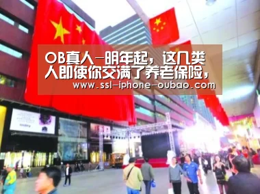 OB真人-明年起,这几类人即使你交满了养老保险,也不能领到养老金!(图1) 欧宝app