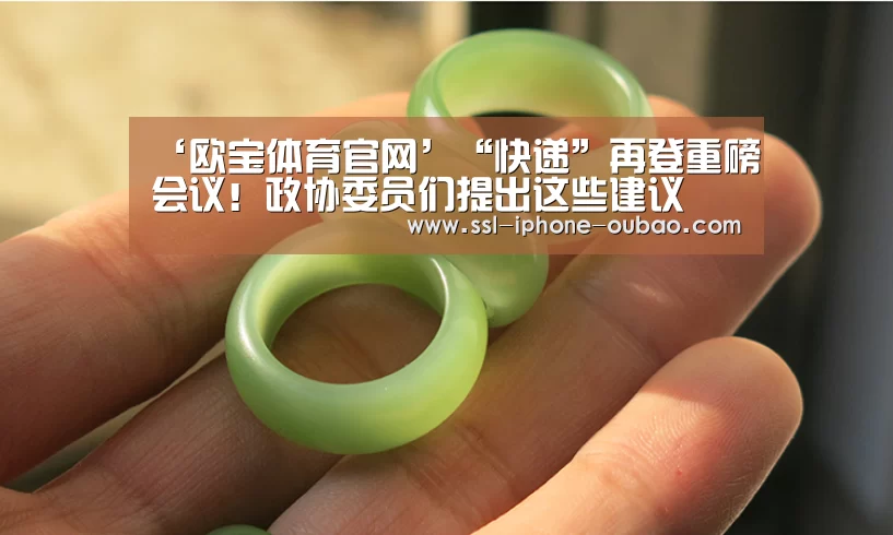 ‘欧宝体育官网’“快递”再登重磅会议!政协委员们提出这些建议(图4) OB真人
